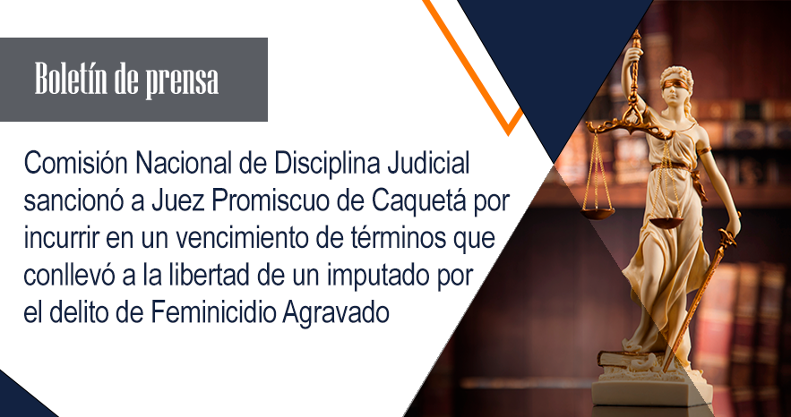 Comisión Nacional de Disciplina Judicial sancionó a Juez Promiscuo de Caquetá por incurrir en un vencimiento de términos que conllevó a la libertad de un imputado por el delito de Feminicidio Agravado